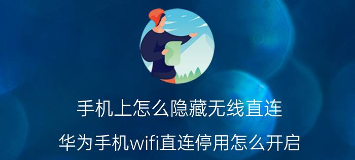 手机上怎么隐藏无线直连 华为手机wifi直连停用怎么开启？